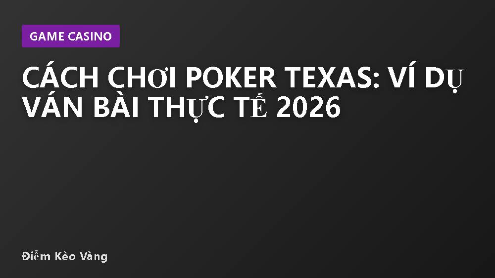 Cách chơi Poker Texas: Ví dụ ván bài thực tế 2026
