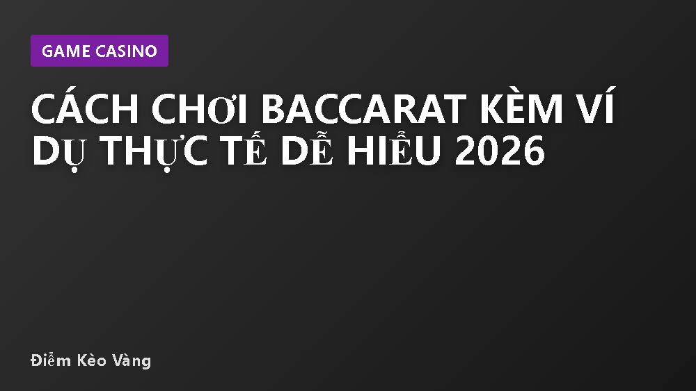 Cách Chơi Baccarat Kèm Ví Dụ Thực Tế Dễ Hiểu 2026