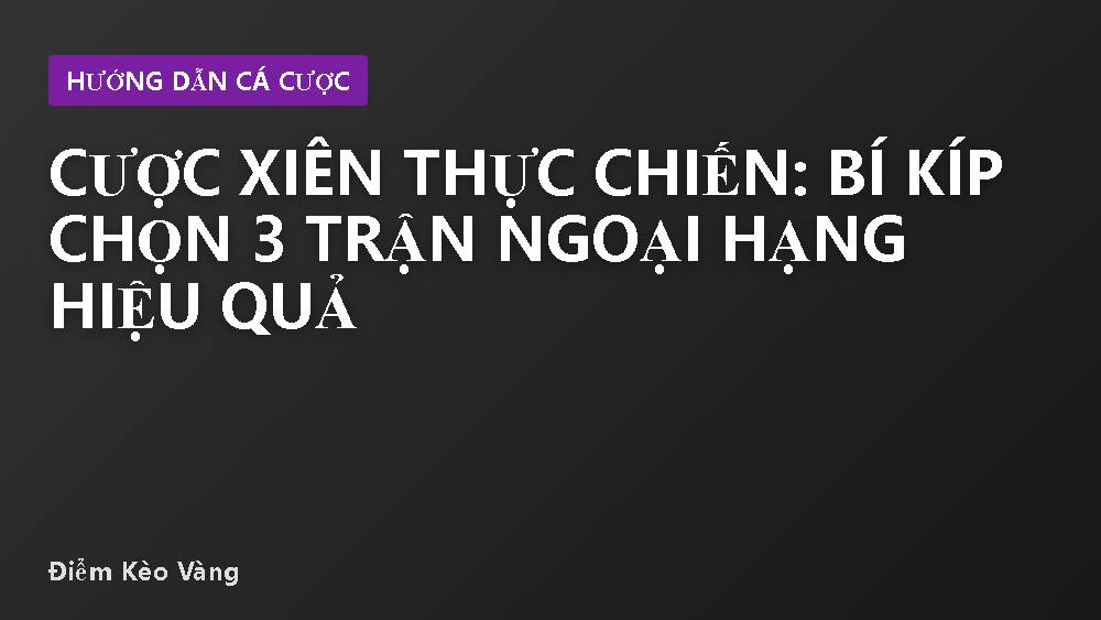 Cược xiên thực chiến: bí kíp chọn 3 trận Ngoại hạng hiệu quả