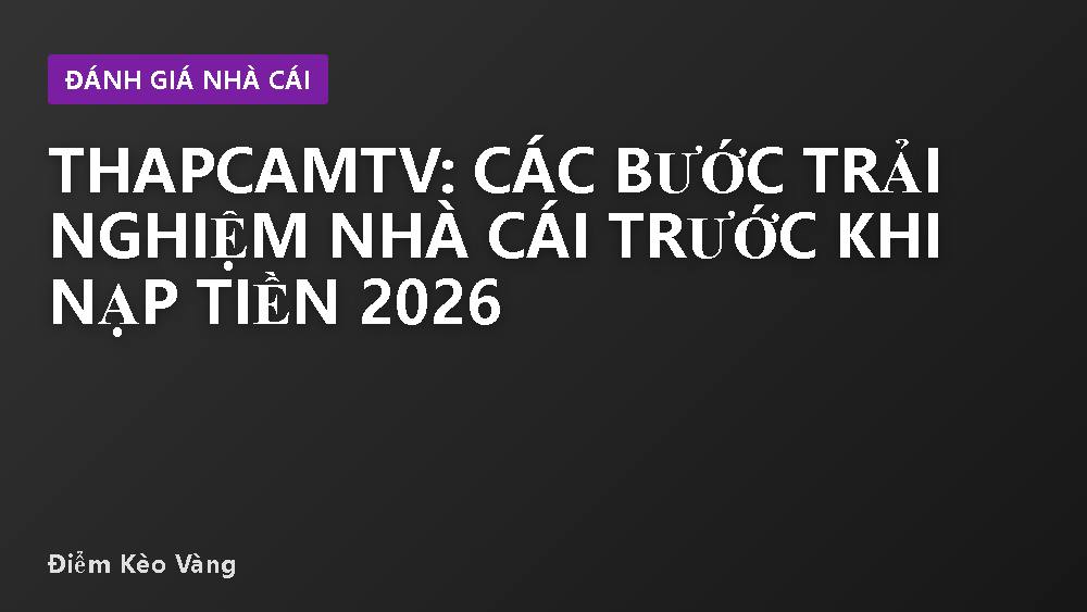 Thapcamtv: Các bước trải nghiệm nhà cái trước khi nạp tiền 2026